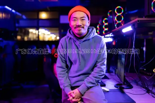 广东体育直播：回顾2015与2016年NBA的精彩瞬间